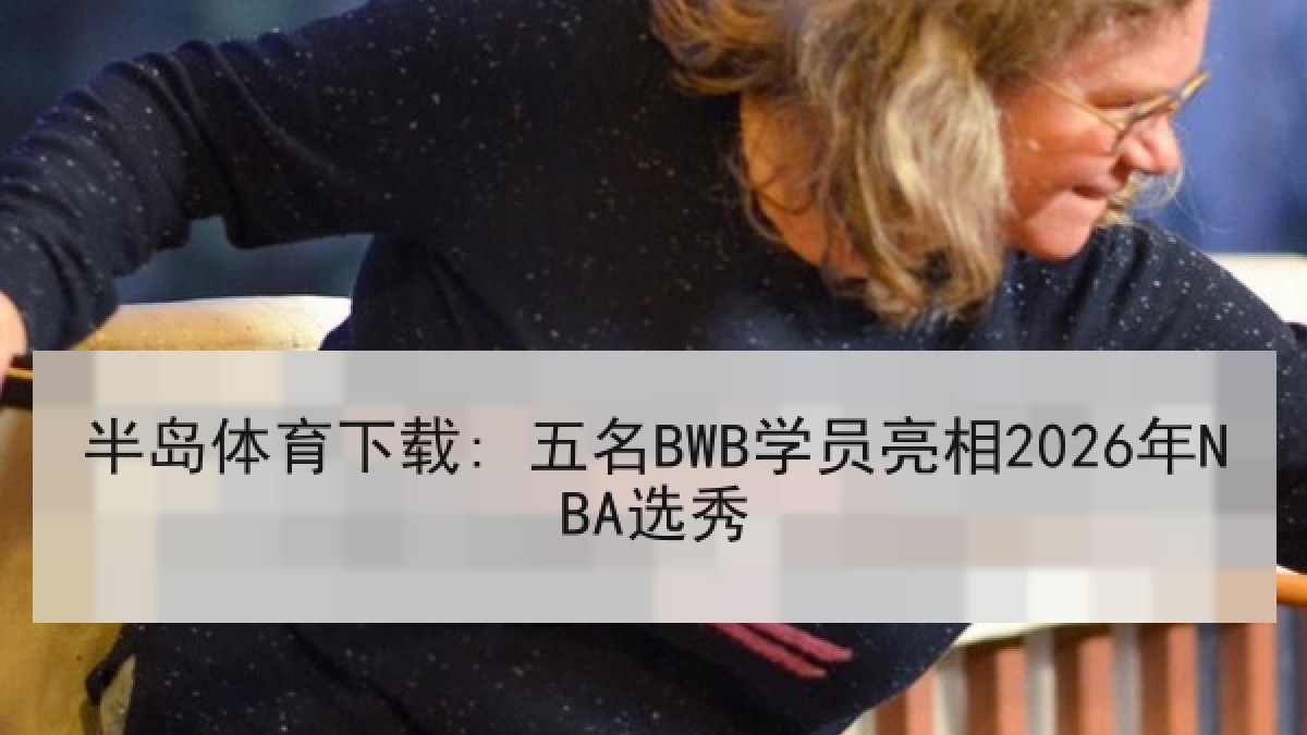 半岛体育下载: 五名BWB学员亮相2026年NBA选秀