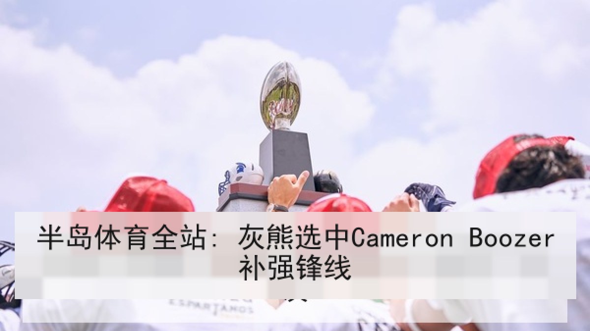 半岛体育全站: 灰熊选中Cameron Boozer补强锋线 半岛体育全站: 灰熊选中Cameron Boozer补强锋线