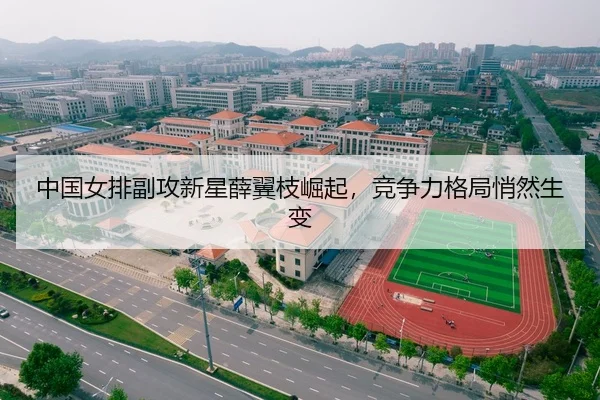 中国女排副攻新星薛翼枝崛起，竞争力格局悄然生变