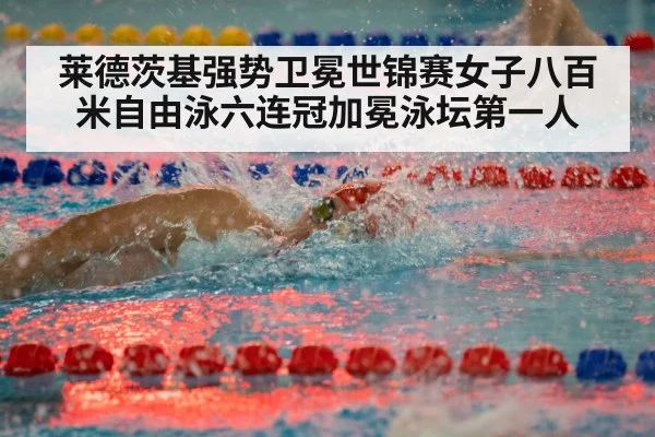 莱德茨基强势卫冕世锦赛女子八百米自由泳六连冠加冕泳坛第一人