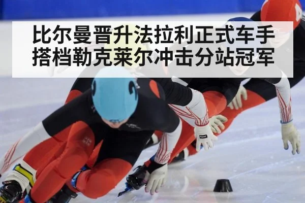 比尔曼晋升法拉利正式车手搭档勒克莱尔冲击分站冠军