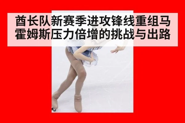 酋长队新赛季进攻锋线重组马霍姆斯压力倍增的挑战与出路